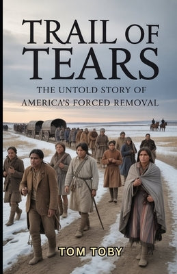 Trail of Tears: The Untold Story of America's Forced Removal by Toby, Tom