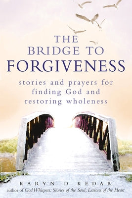 The Bridge to Forgiveness: Stories and Prayers for Finding God and Restoring Wholeness by Kedar, Karyn D.