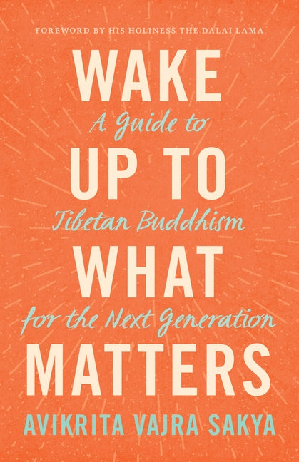 Wake Up to What Matters: A Guide to Tibetan Buddhism for the Next Generation by Sakya, Avikrita Vajra