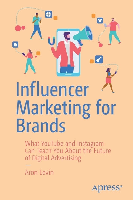 Influencer Marketing for Brands: What Youtube and Instagram Can Teach You about the Future of Digital Advertising by Levin, Aron
