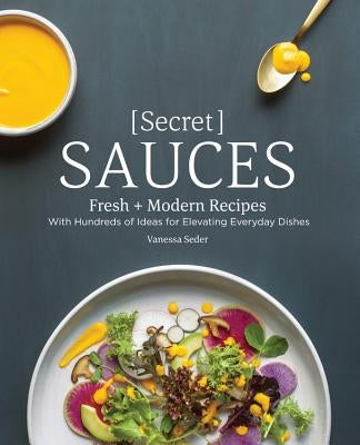 Secret Sauces: Fresh and Modern Recipes, with Hundreds of Ideas for Elevating Everyday Dishes by Seder, Vanessa