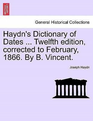 Haydn's Dictionary of Dates ... Twelfth edition, corrected to February, 1866. By B. Vincent. by Haydn, Joseph