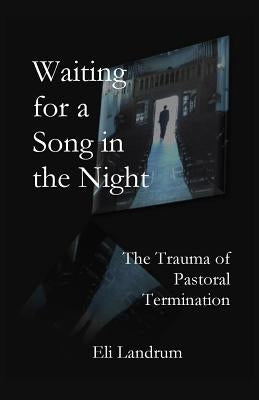 Waiting for a Song in the Night: The Trauma of Pastoral Termination by Landrum, Eli