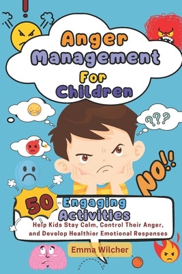 Anger Management For Children: 50 Engaging Activities To Help Kids Stay Calm, Control Their Anger, And Develop Healthier Emotional Responses by Wilcher, Emma