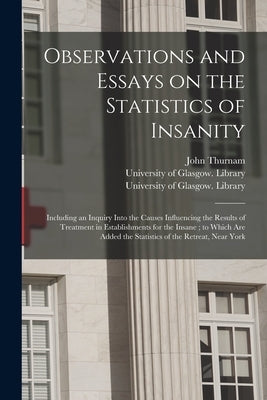 Observations and Essays on the Statistics of Insanity [electronic Resource]: Including an Inquiry Into the Causes Influencing the Results of Treatment by Thurnam, John
