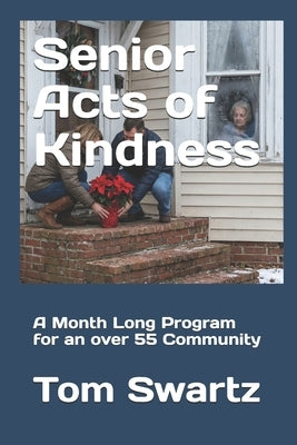 Senior Acts of Kindness: A Month Long Program for an over 55 Community by Swartz, Tom