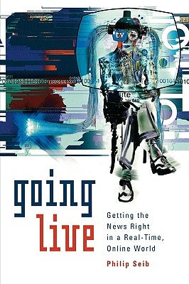 Going Live: Getting the News Right in a Real-Time, Online World by Seib, Philip