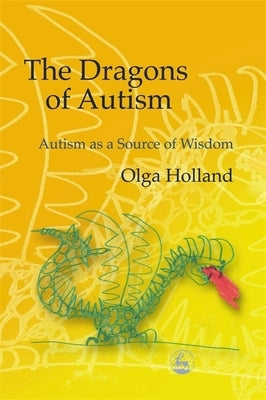 The Dragons of Autism: Autism as a Source of Wisdom by Holland, Olga