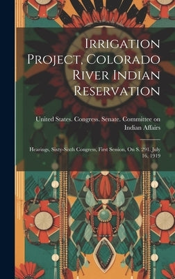 Irrigation Project, Colorado River Indian Reservation: Hearings, Sixty-sixth Congress, First Session, On S. 291. July 16, 1919 by United States Congress Senate Comm