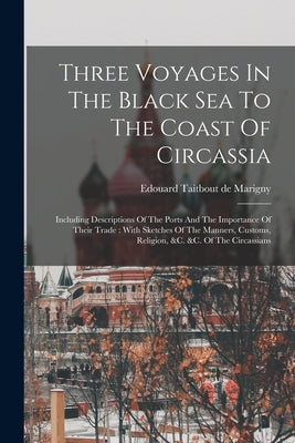 Three Voyages In The Black Sea To The Coast Of Circassia: Including Descriptions Of The Ports And The Importance Of Their Trade: With Sketches Of The by Edouard Taitbout de Marigny