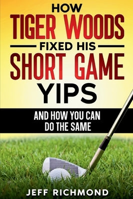 How Tiger Woods Fixed His Short Game Yips - And How You Can Do The Same: A Step-by-Step Guide to Regaining Confidence and Freedom in Your Short Game by Richmond, Jeff