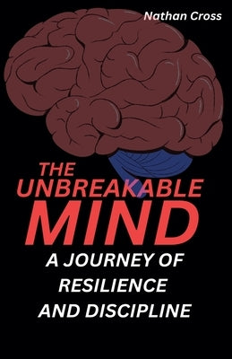 The Unbreakable Mind: A Journey of Resilience and Discipline by Cross, Nathan