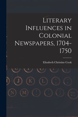 Literary Influences in Colonial Newspapers, 1704-1750 by Cook, Elizabeth Christine