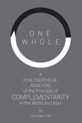 One Whole: A Philosophical Analysis of the Principle of Complementarity in the World and Man by Tulli, Giuseppe