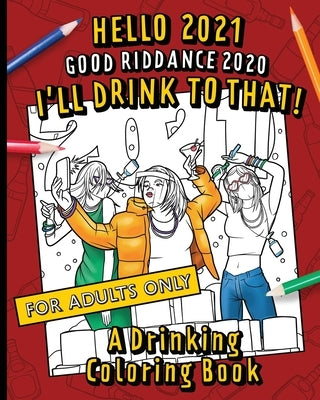 Hello, 2021 Good Riddance, 2020! I'll Drink To That! A Drinking Coloring Book: A hilariously funny, not safe for work activity for anyone who wants to by Drink Up and Color