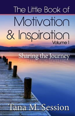 The Little Book of Motivational & Inspirational Quotes - Volume I: Sharing the Journey by Session, Tana M.
