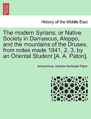 The Modern Syrians; Or Native Society in Damascus, Aleppo, and the Mountains of the Druses, from Notes Made 1841, 2, 3, by an Oriental Student [A. A. by Anonymous