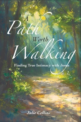 A Path Worth Walking: Finding True Intimacy With Jesus by Collins, Julie