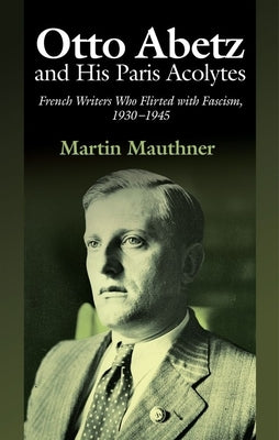 Otto Abetz and His Paris Acolytes: French Writers Who Flirted with Fascism, 1930-1945 by Mauthner, Martin