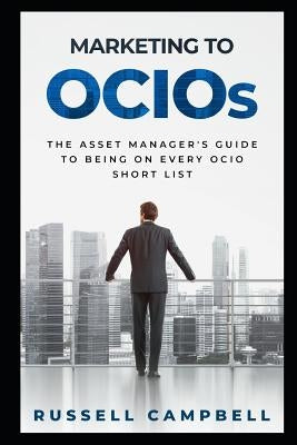 Marketing to Ocios: The Asset Manager's Guide to Being on Every Ocio Short List by Campbell, Russell