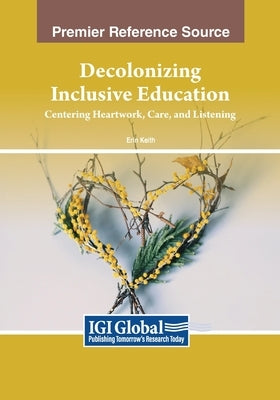 Decolonizing Inclusive Education: Centering Heartwork, Care, and Listening by Keith, Erin
