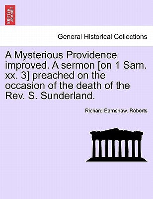 A Mysterious Providence Improved. a Sermon [on 1 Sam. XX. 3] Preached on the Occasion of the Death of the Rev. S. Sunderland. by Roberts, Richard Earnshaw