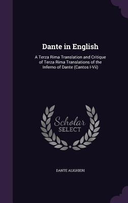 Dante in English: A Terza Rima Translation and Critique of Terza Rima Translations of the Inferno of Dante (Cantos I-VII) by Alighieri, Dante