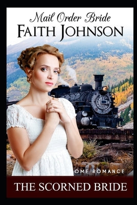 Mail Order Bride: The Scorned Bride: Clean and Wholesome Western Historical Romance by Johnson, Faith