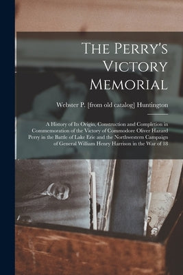 The Perry's Victory Memorial; a History of its Origin, Construction and Completion in Commemoration of the Victory of Commodore Oliver Hazard Perry in by Huntington, Webster P. [From Old Cata