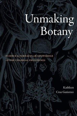 Unmaking Botany: Science and Vernacular Knowledge in the Colonial Philippines by Gutierrez, Kathleen Cruz