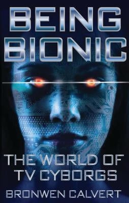 Being Bionic: The World of TV Cyborgs by Calvert, Bronwen