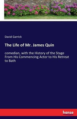 The Life of Mr. James Quin: comedian, with the History of the Stage From His Commencing Actor to His Retreat to Bath by Garrick, David