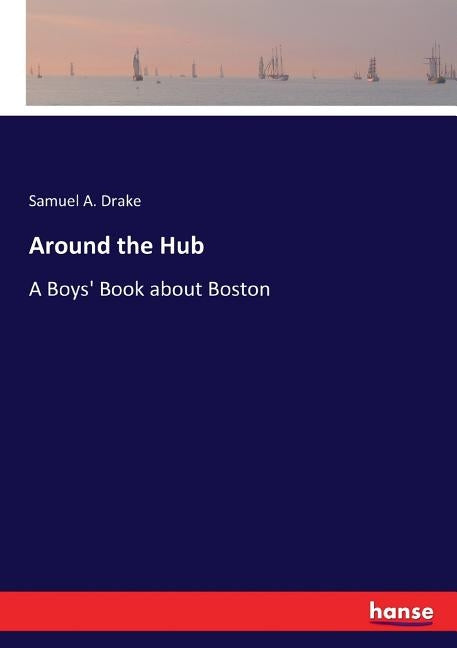 Around the Hub: A Boys' Book about Boston by Drake, Samuel A.