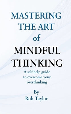 Mastering The Art Of Mindful Thinking by Taylor, Rob