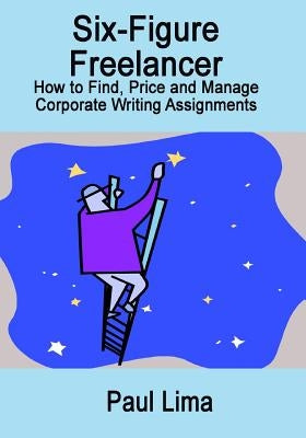 Six-Figure Freelancer: How to Find, Price and Manage Corporate Writing Assignment by Lima, Paul