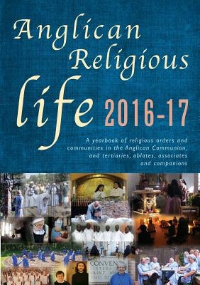 Anglican Religious Life 2016-17: A Yearbook of Religious Orders and Communities in the Anglican Communion, and Tertiaries, Oblates, Associates and Com by Dunstan, Peta