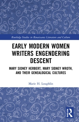 Early Modern Women Writers Engendering Descent: Mary Sidney Herbert, Mary Sidney Wroth, and their Genealogical Cultures by Loughlin, Marie H.