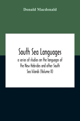 South Sea Languages, A Series Of Studies On The Languages Of The New Hebrides And Other South Sea Islands (Volume Ii) by MacDonald, Donald