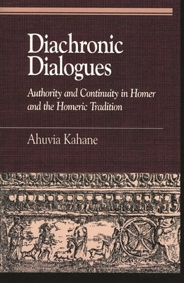 Diachronic Dialogues: Authority and Continuity in Homer and the Homeric Tradition by Kahane, Ahuvia