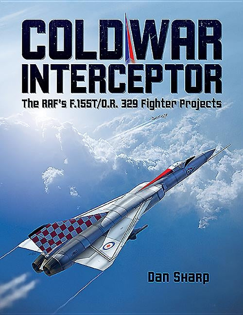 Cold War Interceptor: The RAF's F.155T/O.R. 329 Fighter Projects by Sharp, Dan