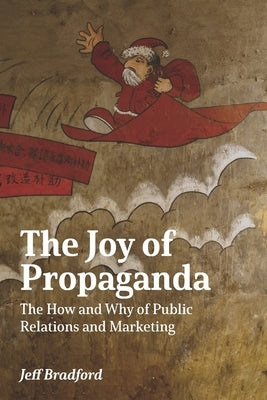 The Joy of Propaganda: The How and Why of Public Relations and Marketing by Bradford, Jeff