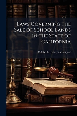 Laws Governing the Sale of School Lands in the State of California by California Laws, Statutes Etc [From O.