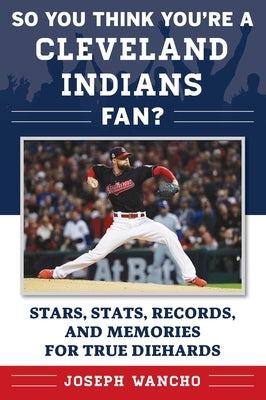 So You Think You're a Cleveland Indians Fan?: Stars, Stats, Records, and Memories for True Diehards by Wancho, Joseph