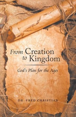 From Creation to Kingdom: God's Plan for the Ages by Christian, Fred
