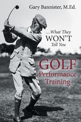 Golf Performance Training: ... What They Won't Tell You by Bannister, M. Ed Gary