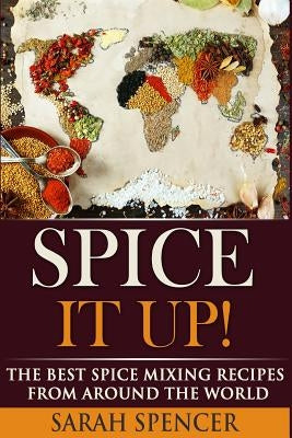 Spice It Up!: The Best Spice Mixing Recipes from Around the World by Spencer, Sarah