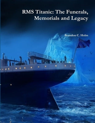 RMS Titanic: The Funerals, Memorials and Legacy by Holm, Brandon