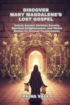 Discover Mary Magdalene's Lost Gospel: Unlock Ancient Christian Secrets, Spiritual Enlightenment, and Divine Wisdom for Personal Transformation by Vale, Phina