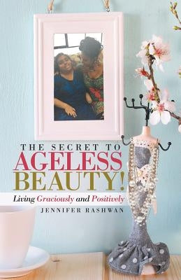 The Secret to Ageless Beauty!: Living Graciously and Positively by Rashwan, Jennifer