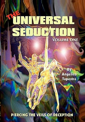 The Universal Seduction: Piercing the Veils of Deception, Volume 1 by Tapestra, Angelico